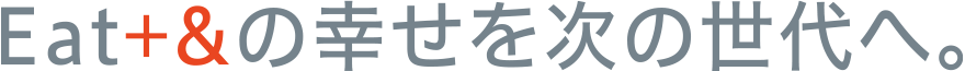 Eat+&の幸せを次の世代へ。