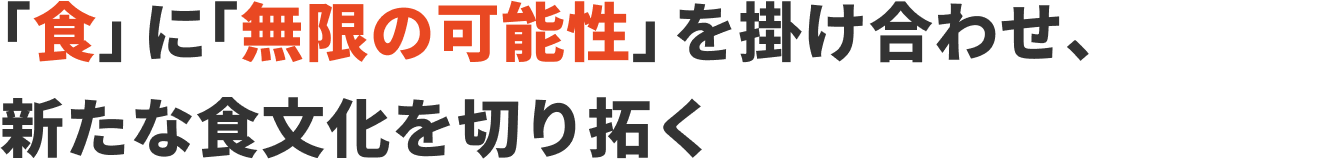 「食」に 「無限の可能性」を掛け合わせ、新たな食文化を切り拓く